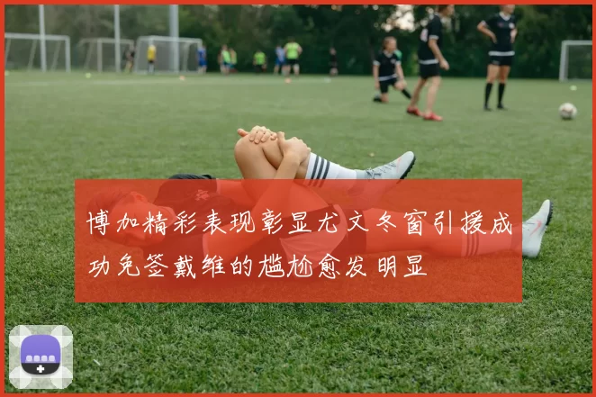 博加精彩表现彰显尤文冬窗引援成功免签戴维的尴尬愈发明显
