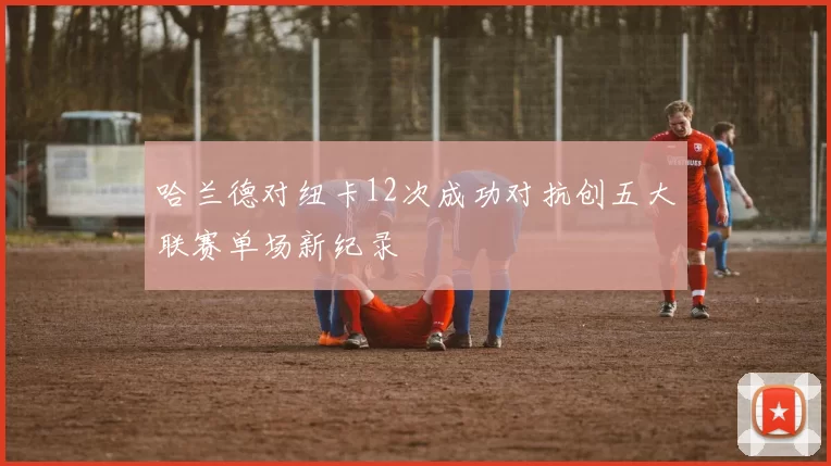 哈兰德对纽卡12次成功对抗创五大联赛单场新纪录