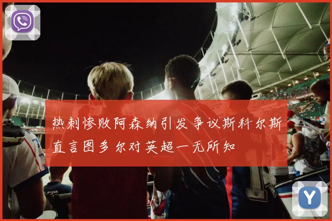 热刺惨败阿森纳引发争议斯科尔斯直言图多尔对英超一无所知