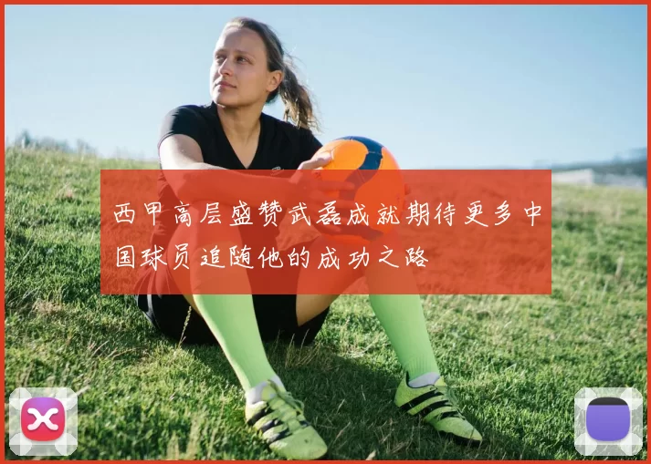 西甲高层盛赞武磊成就期待更多中国球员追随他的成功之路