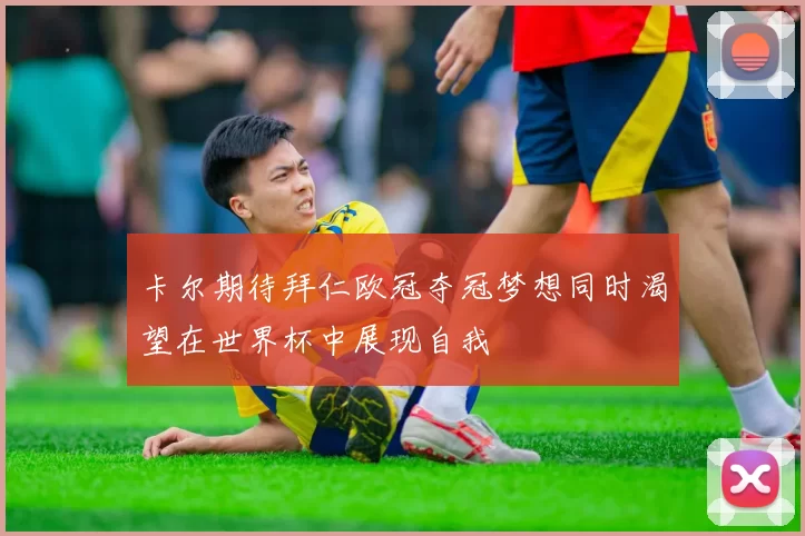 卡尔期待拜仁欧冠夺冠梦想同时渴望在世界杯中展现自我