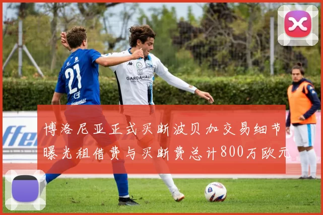 博洛尼亚正式买断波贝加交易细节曝光租借费与买断费总计800万欧元