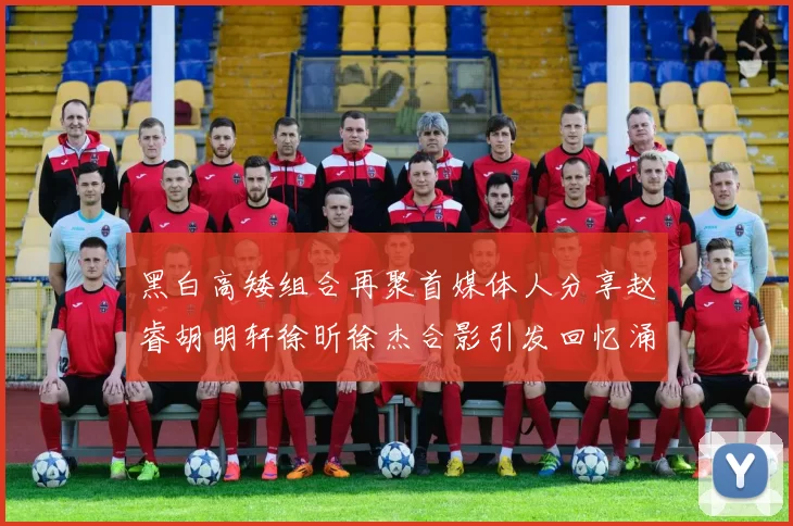 黑白高矮组合再聚首媒体人分享赵睿胡明轩徐昕徐杰合影引发回忆涌现