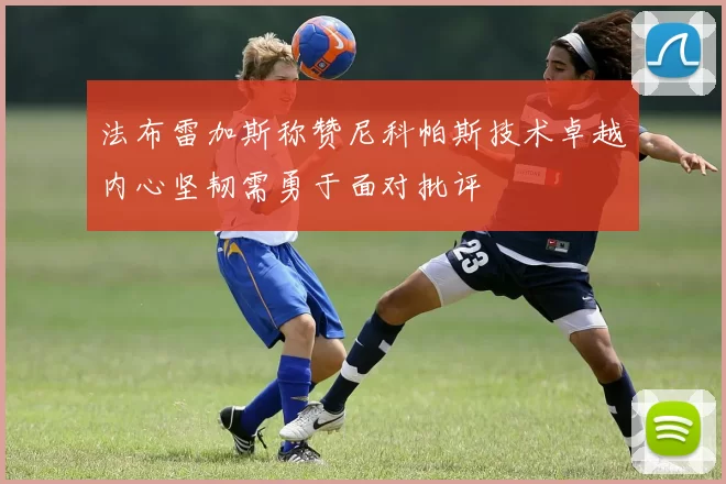 法布雷加斯称赞尼科帕斯技术卓越内心坚韧需勇于面对批评
