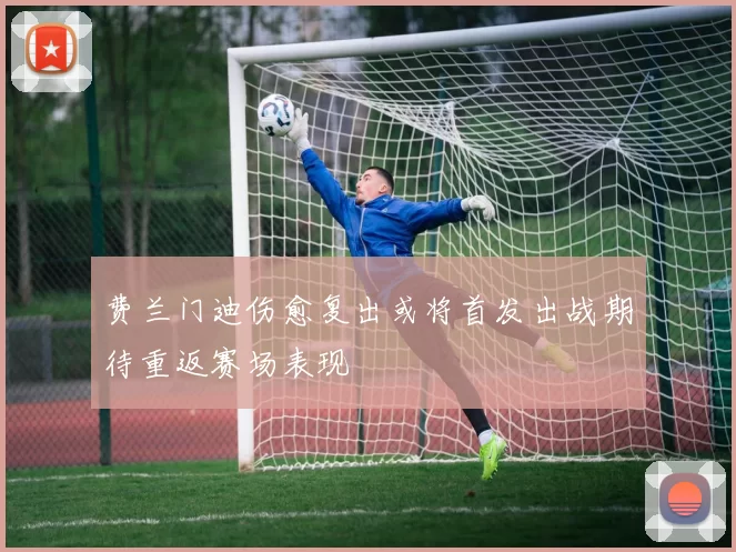 费兰门迪伤愈复出或将首发出战期待重返赛场表现