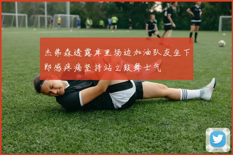 杰弗森透露库里场边加油队友坐下即感疼痛坚持站立鼓舞士气