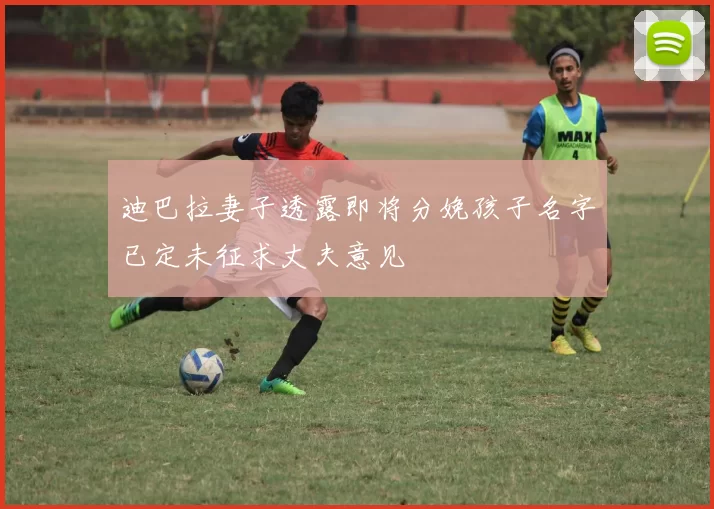 迪巴拉妻子透露即将分娩孩子名字已定未征求丈夫意见
