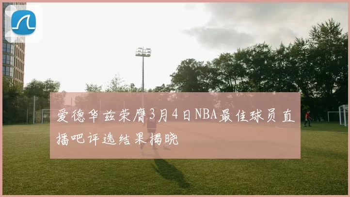 爱德华兹荣膺3月4日NBA最佳球员直播吧评选结果揭晓
