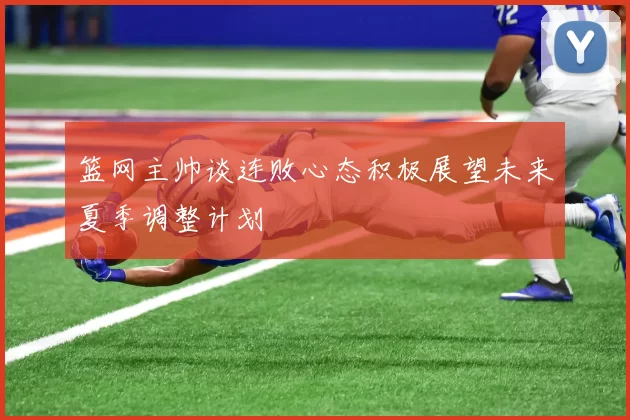 篮网主帅谈连败心态积极展望未来夏季调整计划