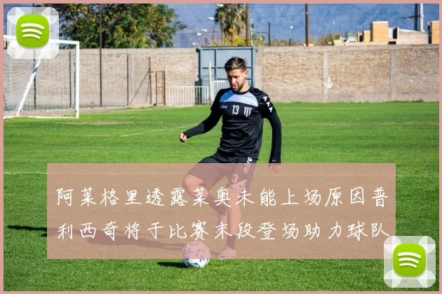 阿莱格里透露莱奥未能上场原因普利西奇将于比赛末段登场助力球队