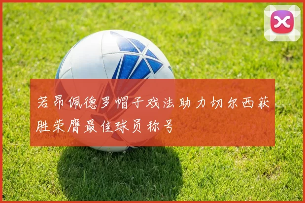 若昂佩德罗帽子戏法助力切尔西获胜荣膺最佳球员称号