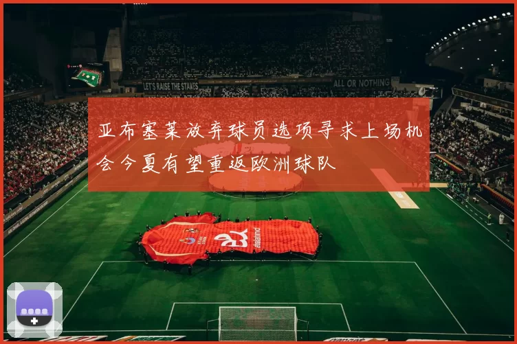 亚布塞莱放弃球员选项寻求上场机会今夏有望重返欧洲球队