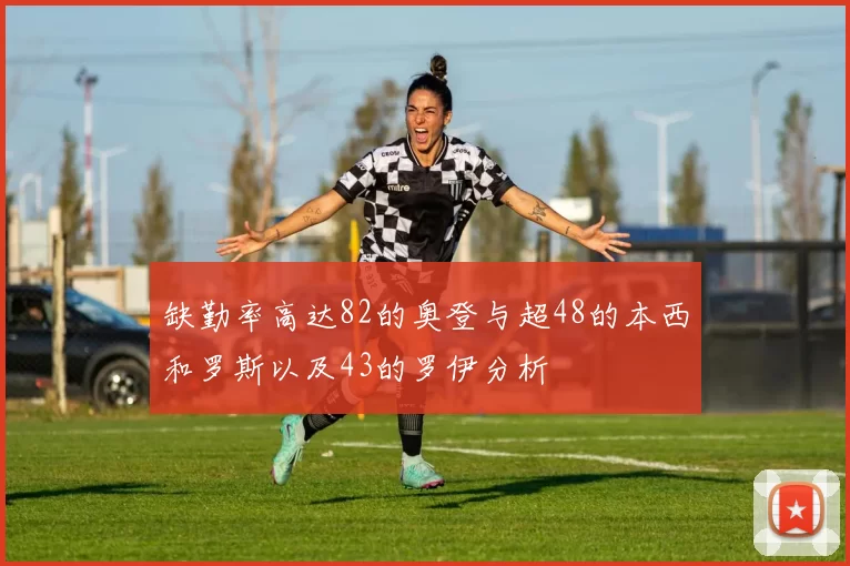 缺勤率高达82的奥登与超48的本西和罗斯以及43的罗伊分析