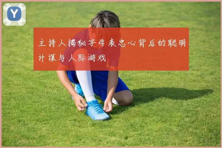 主持人揭秘字母表忠心背后的聪明计谋与人际游戏