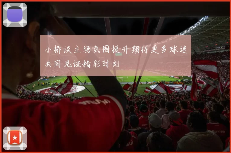 小桥谈主场氛围提升期待更多球迷共同见证精彩时刻