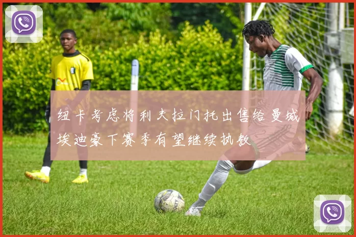 纽卡考虑将利夫拉门托出售给曼城埃迪豪下赛季有望继续执教