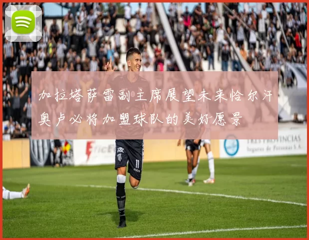 加拉塔萨雷副主席展望未来恰尔汗奥卢必将加盟球队的美好愿景