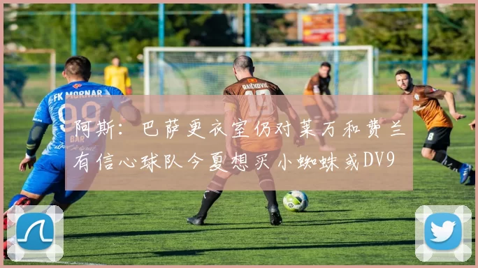 阿斯：巴萨更衣室仍对莱万和费兰有信心球队今夏想买小蜘蛛或DV9