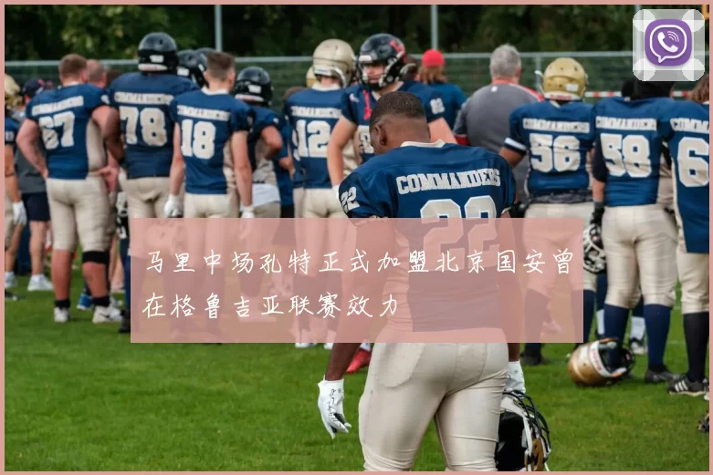 马里中场孔特正式加盟北京国安曾在格鲁吉亚联赛效力