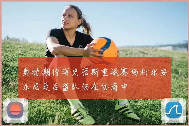 奥特期待海史密斯重返赛场科尔安东尼是否留队仍在协商中