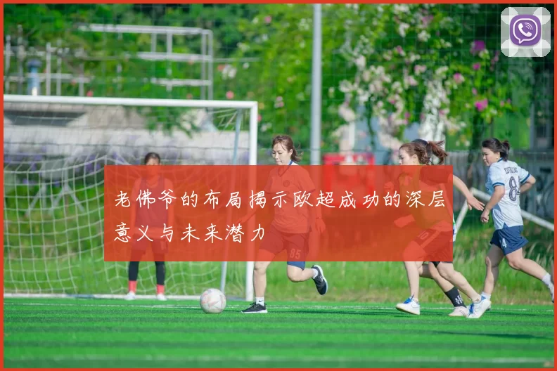 老佛爷的布局揭示欧超成功的深层意义与未来潜力