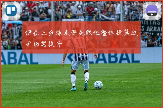 伊森三分球表现亮眼但整体投篮效率仍需提升