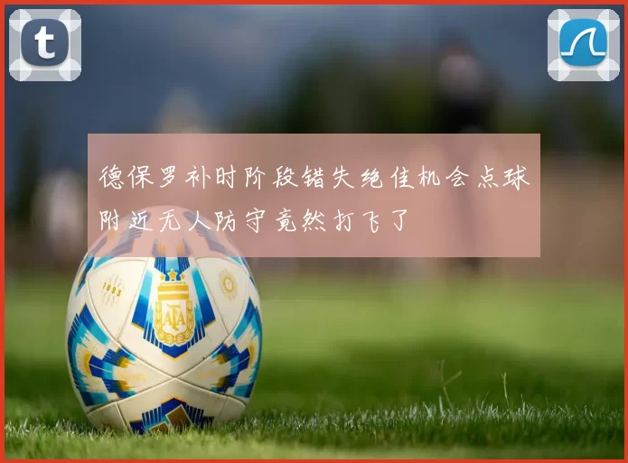 德保罗补时阶段错失绝佳机会点球附近无人防守竟然打飞了
