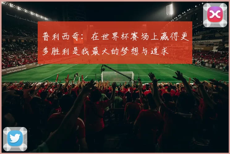 普利西奇：在世界杯赛场上赢得更多胜利是我最大的梦想与追求