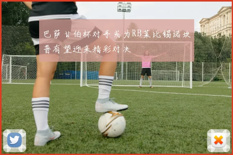 巴萨甘伯杯对手或为RB莱比锡诺坎普有望迎来精彩对决