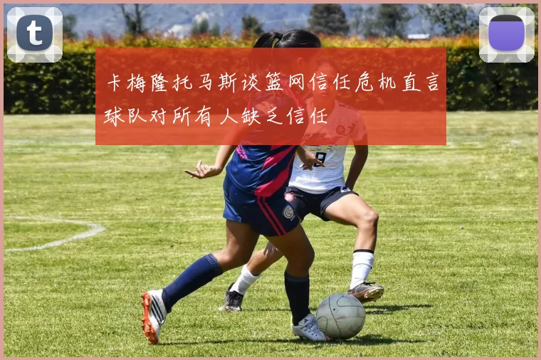 卡梅隆托马斯谈篮网信任危机直言球队对所有人缺乏信任