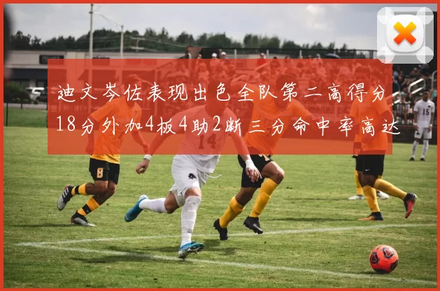 迪文岑佐表现出色全队第二高得分18分外加4板4助2断三分命中率高达44