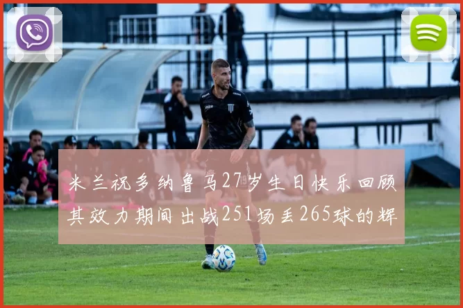 米兰祝多纳鲁马27岁生日快乐回顾其效力期间出战251场丢265球的辉煌历程
