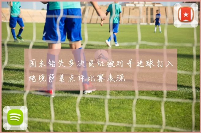 国米错失多次良机被对手进球打入绝境萨基点评比赛表现