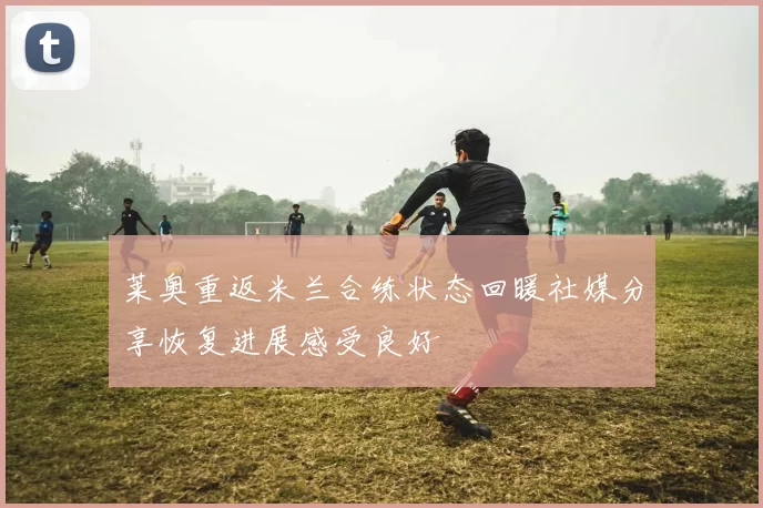 莱奥重返米兰合练状态回暖社媒分享恢复进展感受良好