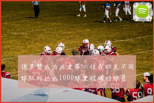 德罗赞成为历史第六位在四支不同球队均达成1000球里程碑的球员