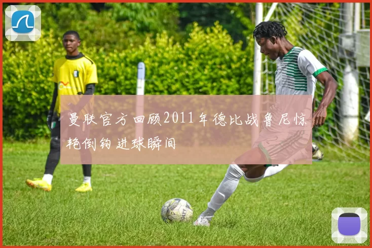 曼联官方回顾2011年德比战鲁尼惊艳倒钩进球瞬间