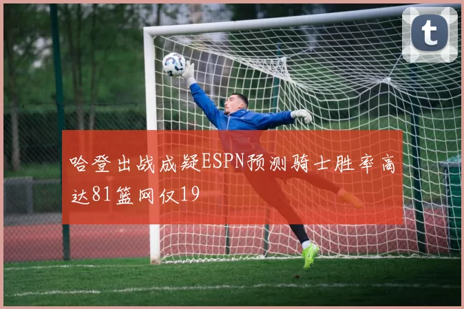 哈登出战成疑ESPN预测骑士胜率高达81篮网仅19