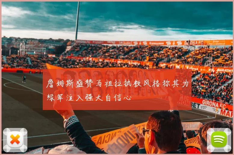 詹姆斯盛赞马祖拉执教风格称其为绿军注入强大自信心