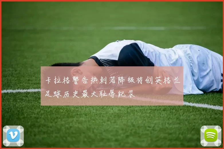 卡拉格警告热刺若降级将创英格兰足球历史最大耻辱纪录