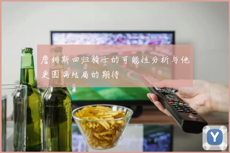 詹姆斯回归骑士的可能性分析与他更圆满结局的期待
