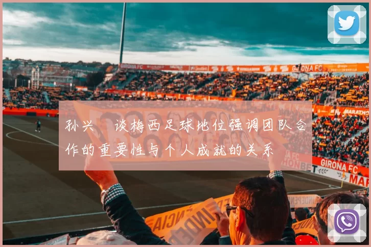 孙兴慜谈梅西足球地位强调团队合作的重要性与个人成就的关系