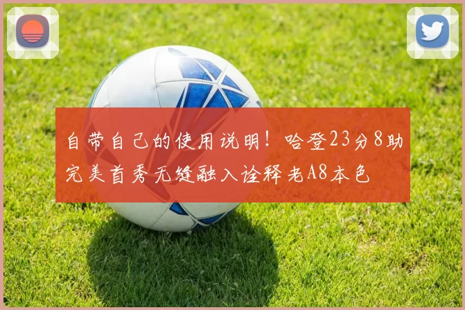 自带自己的使用说明！哈登23分8助完美首秀无缝融入诠释老A8本色